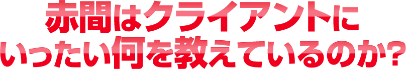 赤間はクライアントにいったい何を教えているのか？