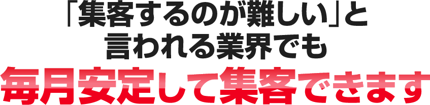 「集客するのが難しい」と言われる業界でも毎月安定して集客できます
