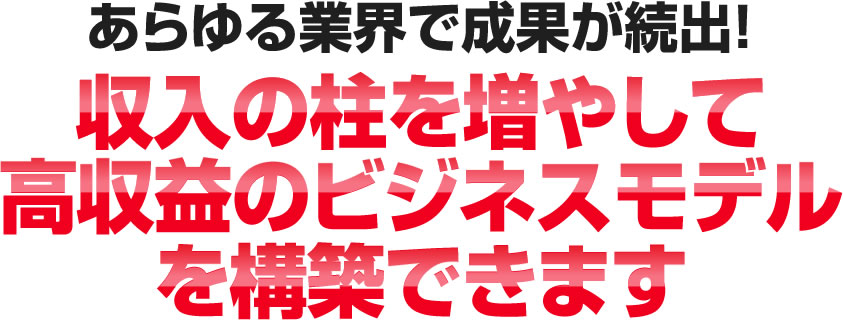 あらゆる業界で成果が続出！収入の柱を増やして高収益のビジネスモデルを構築できます