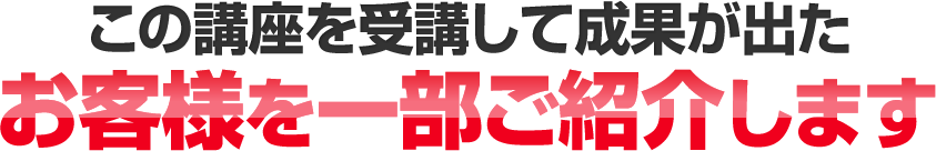 この講座を受講して成果が出たお客様を一部ご紹介します