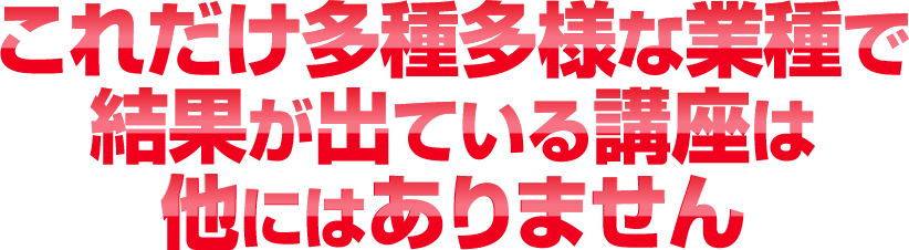 これだけ多種多様な業種で結果が出ている講座はありません！