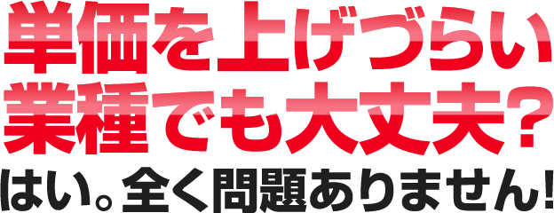 単価を上げづらい業種でも大丈夫？はい。全く問題ありません！