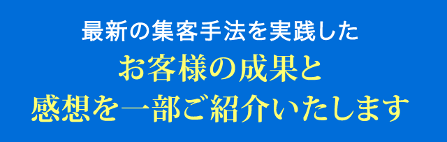 最新の集客手法を実践したお客様の成果と感想を一部ご紹介いたします