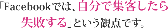 Facebookでは、自分で集客したら失敗するという観点です。