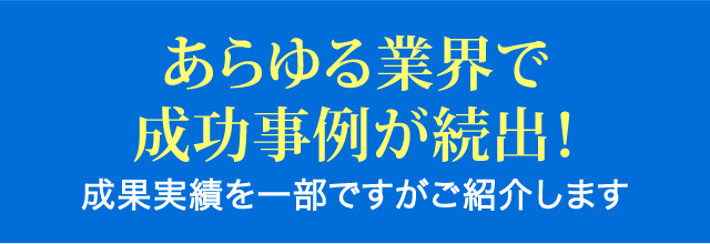 あらゆる業界で成功事例が続出！成果実績を一部ですがご紹介します